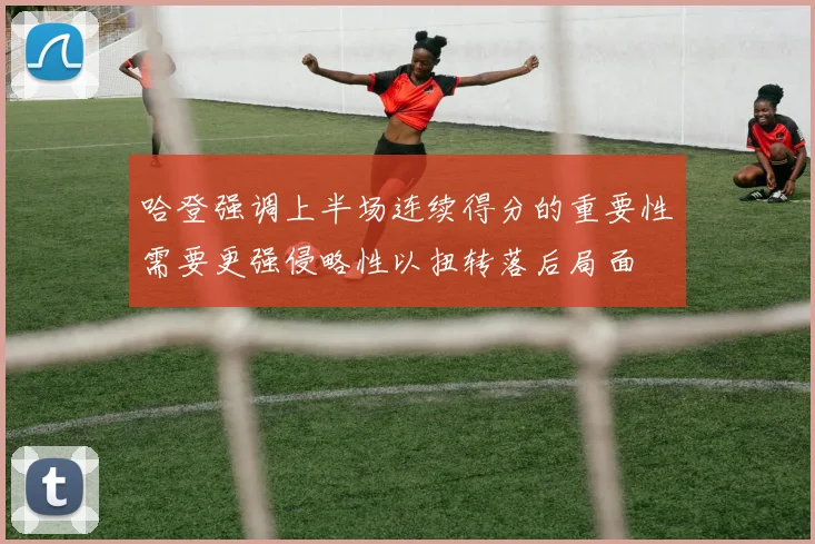 哈登强调上半场连续得分的重要性需要更强侵略性以扭转落后局面