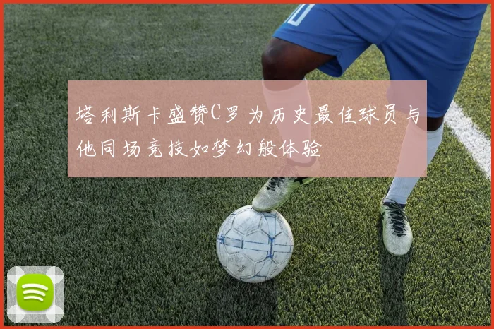 塔利斯卡盛赞C罗为历史最佳球员与他同场竞技如梦幻般体验