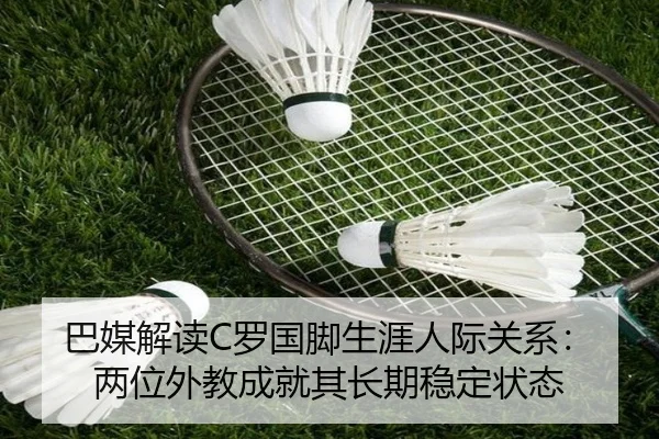 巴媒解读C罗国脚生涯人际关系：两位外教成就其长期稳定状态（ManBetX）